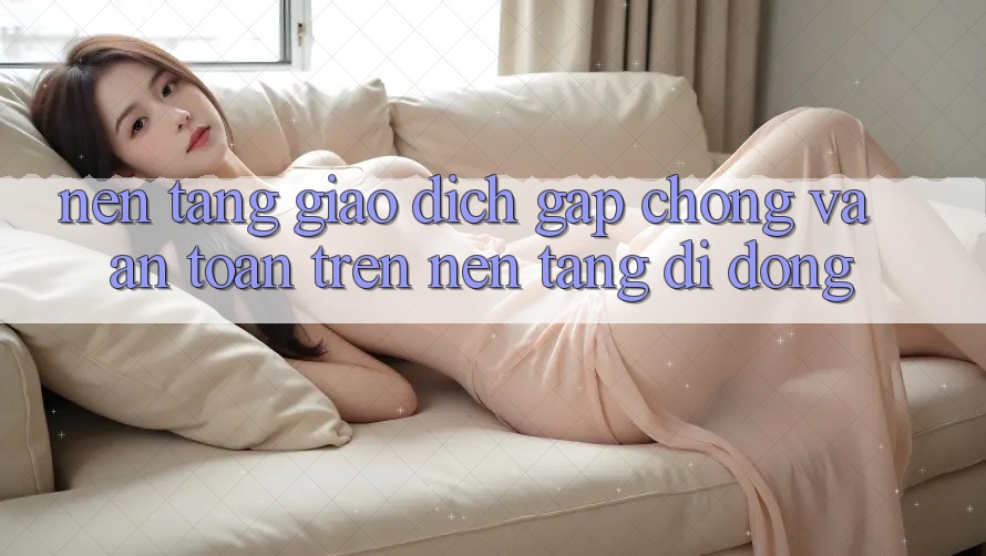 Nền tảng Giao Dịch Gấp chóng Và An Toàn Trên Nền Tảng Di Động