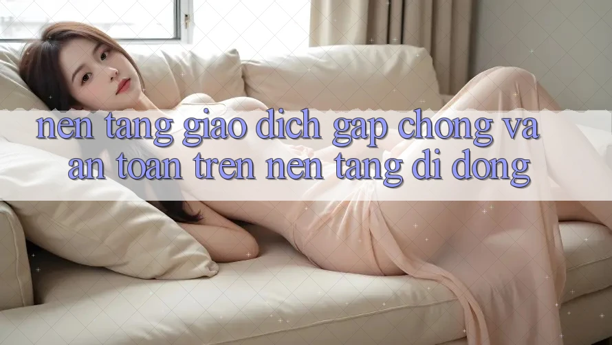 Nền tảng Giao Dịch Gấp Chóng Và An Toàn Trên Nền Tảng Di Động
