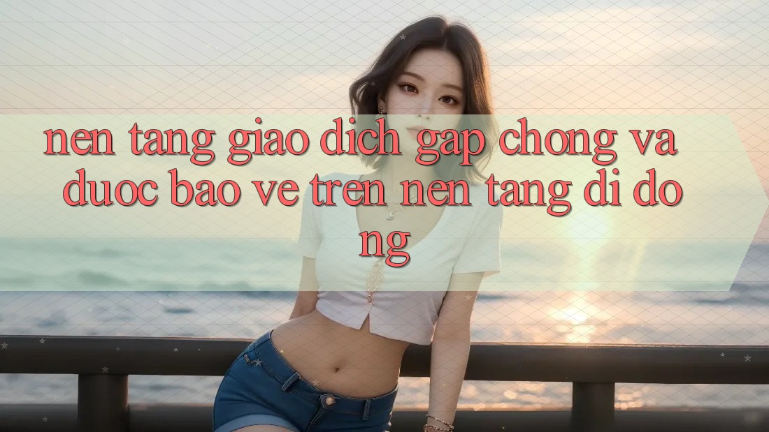 Nền tảng Giao Dịch Gấp Chóng Và Được bảo vệ Trên Nền tảng di động