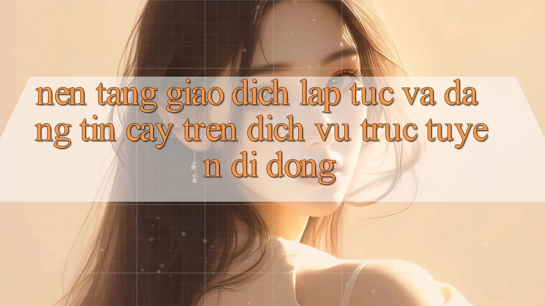 Nền tảng Giao Dịch Lập tức Và Đáng tin cậy Trên Dịch vụ trực tuyến Di Động