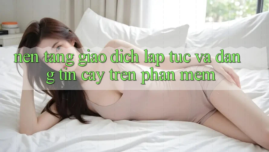 Nền tảng Giao Dịch Lập tức Và Đáng tin cậy Trên Phần mềm Nền tảng Giao Dịch Lập tức Và Đáng tin cậy Trên Phần mềm