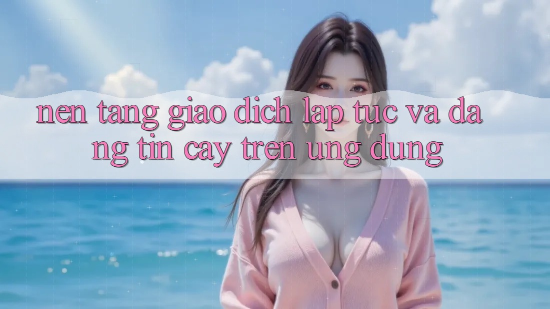 Nền tảng Giao Dịch Lập tức Và Đáng tin cậy Trên Ứng dụng Nền tảng Giao Dịch Lập tức Và Đáng tin cậy Trên Ứng dụng