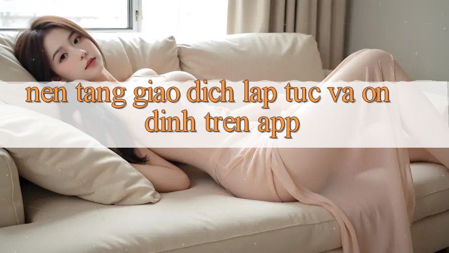 Nền tảng Giao Dịch Lập tức Và Ổn định Trên App