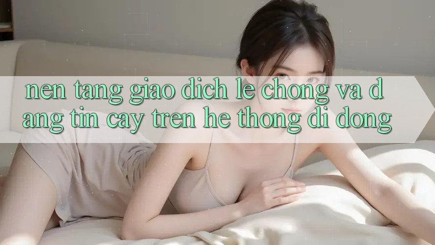 Nền tảng Giao Dịch Lẹ Chóng Và Đáng tin cậy Trên Hệ thống Di Động