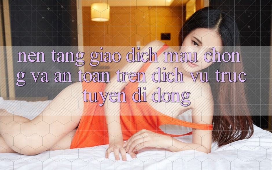 Nền tảng Giao Dịch Mau Chóng Và An Toàn Trên Dịch vụ trực tuyến Di Động Nền tảng Giao Dịch Mau Chóng Và An Toàn Trên Dịch vụ trực tuyến Di Động