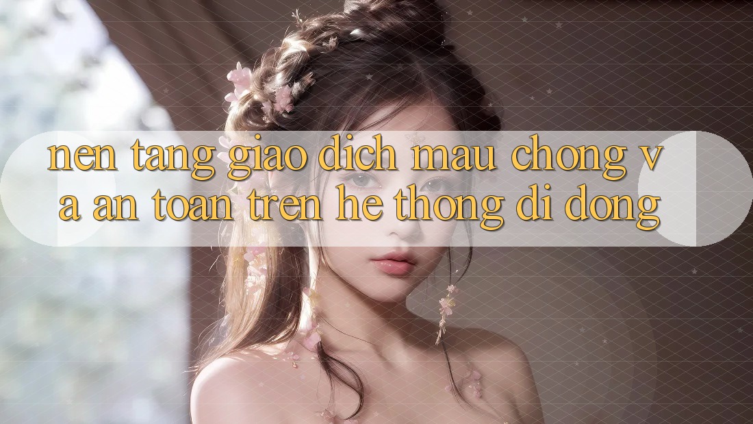 Nền tảng Giao Dịch Mau Chóng Và An Toàn Trên Hệ thống Di Động