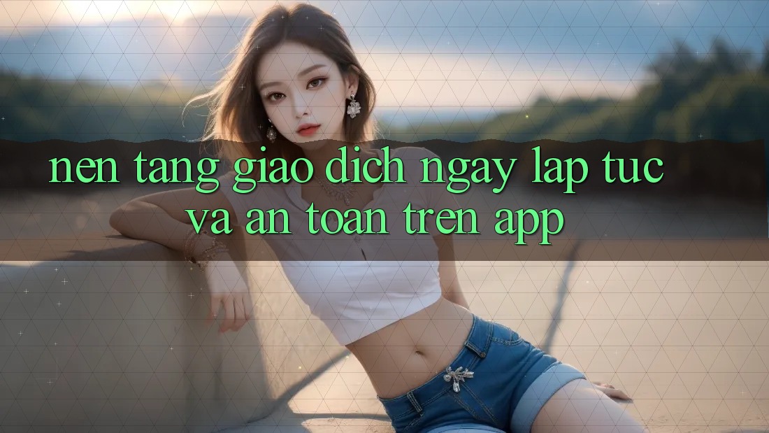 Nền tảng Giao Dịch Ngay lập tức Và An Toàn Trên App