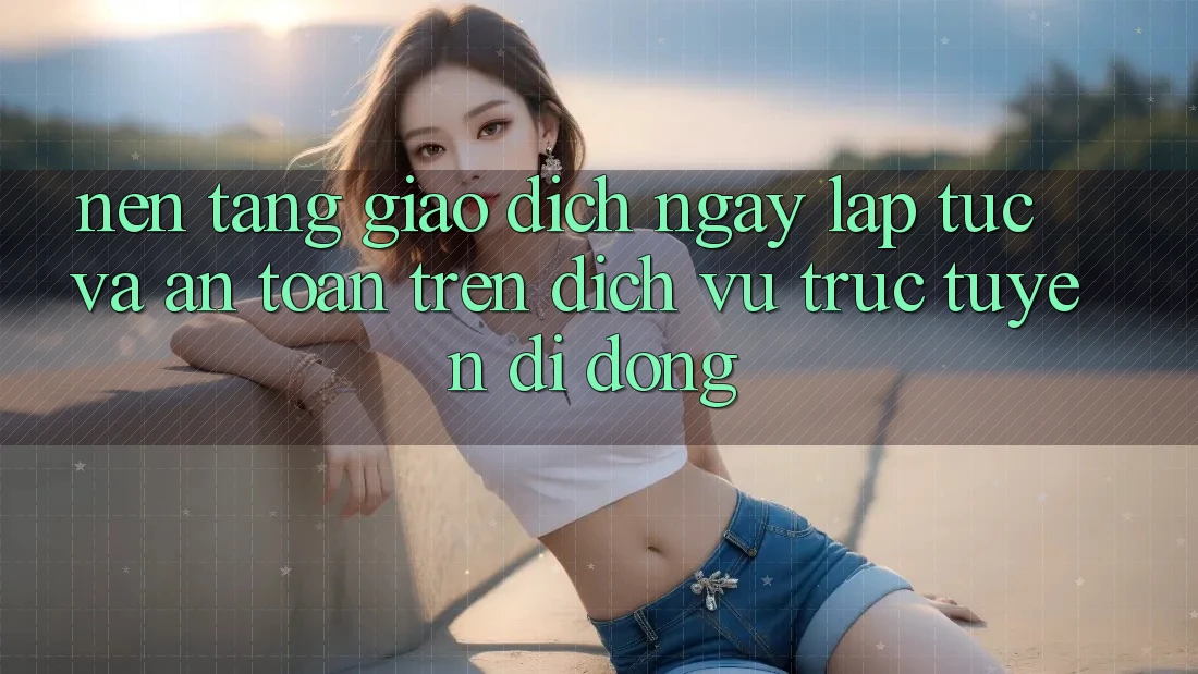 Nền tảng Giao Dịch Ngay lập tức Và An Toàn Trên Dịch vụ trực tuyến Di Động