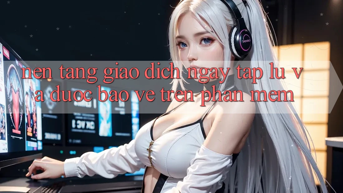 Nền tảng Giao Dịch Ngay tắp lự Và Được bảo vệ Trên Phần mềm