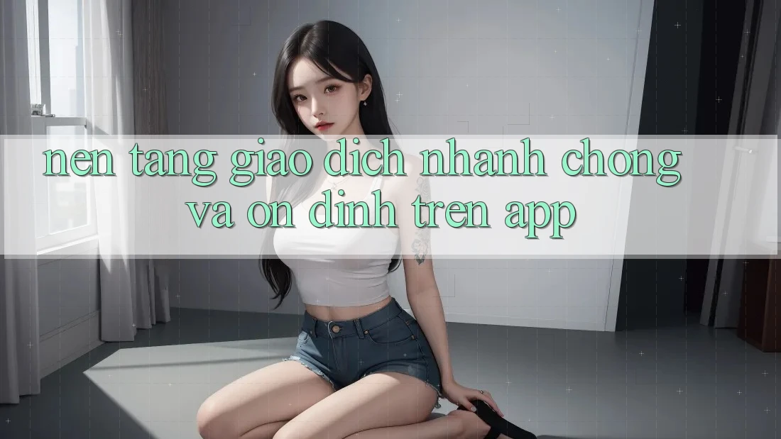 Nền tảng Giao Dịch Nhanh Chóng Và Ổn định Trên App