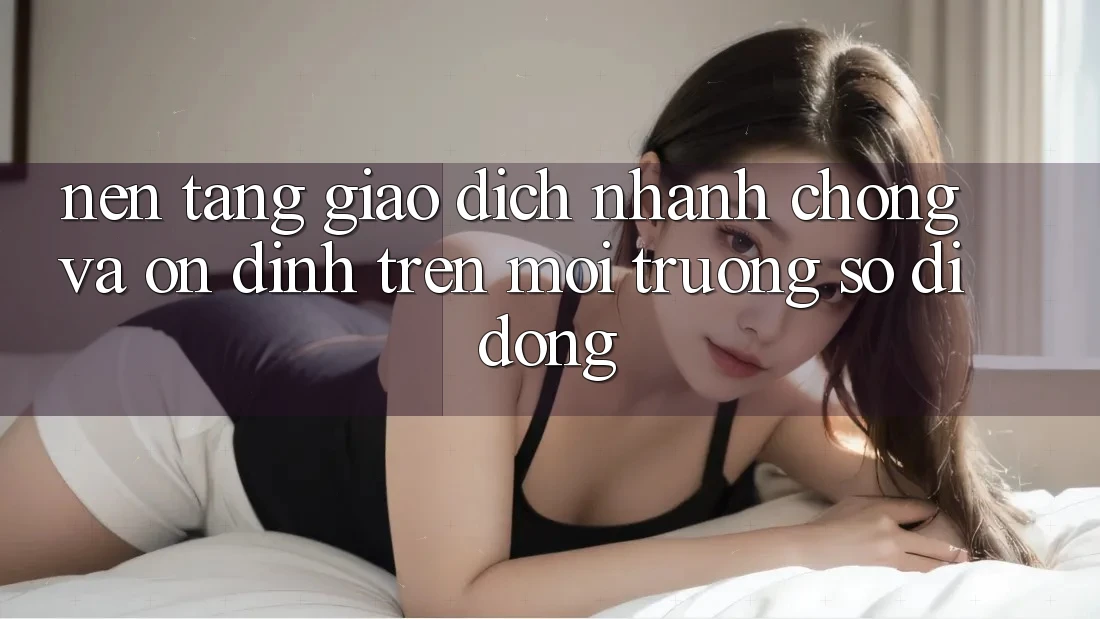 Nền tảng Giao Dịch Nhanh chóng Và Ổn định Trên Môi trường số Di Động