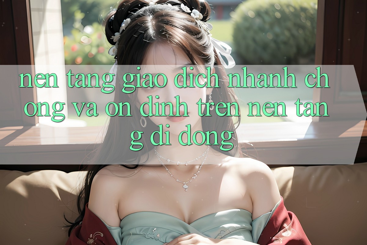Nền tảng Giao Dịch Nhanh chóng Và Ổn định Trên Nền tảng di động