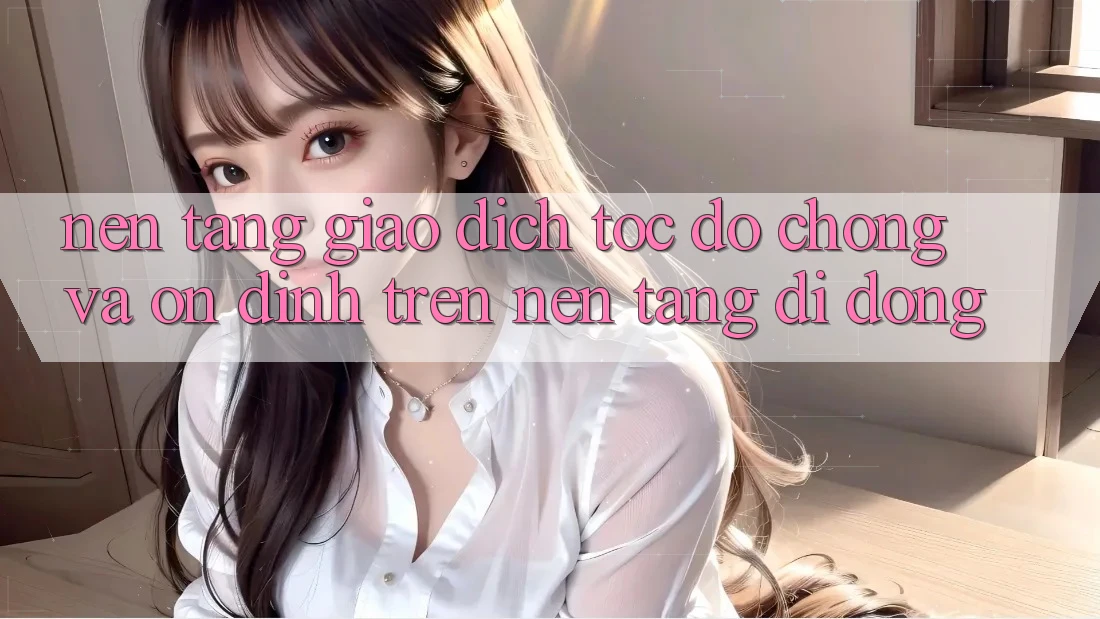 Nền tảng Giao Dịch Tốc độ Chóng Và Ổn định Trên Nền Tảng Di Động
