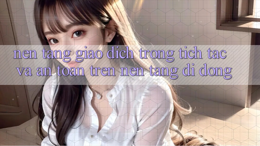 Nền tảng Giao Dịch Trong tích tắc Và An Toàn Trên Nền Tảng Di Động