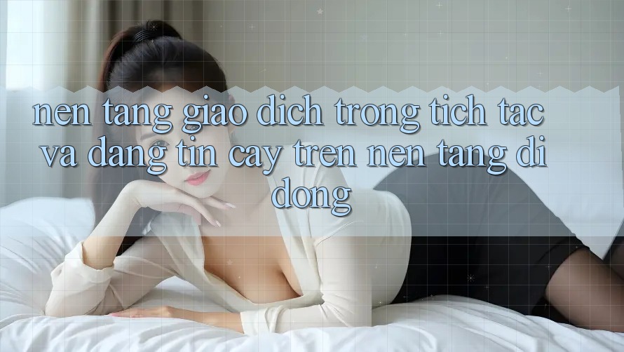 Nền tảng Giao Dịch Trong tích tắc Và Đáng tin cậy Trên Nền Tảng Di Động Nền tảng Giao Dịch Trong tích tắc Và Đáng tin cậy Trên Nền Tảng Di Động