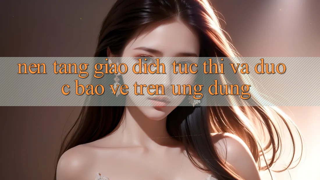 Nền tảng Giao Dịch Tức thì Và Được bảo vệ Trên Ứng dụng Nền tảng Giao Dịch Tức thì Và Được bảo vệ Trên Ứng dụng