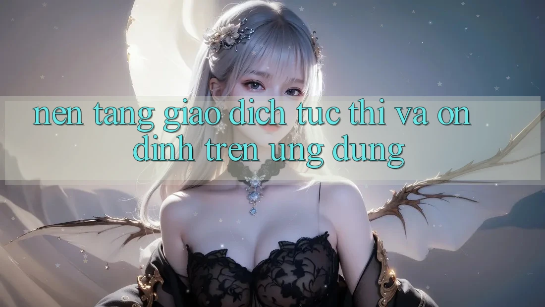 Nền tảng Giao Dịch Tức thì Và Ổn định Trên Ứng dụng Nền tảng Giao Dịch Tức thì Và Ổn định Trên Ứng dụng