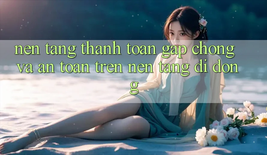 Nền tảng Thanh toán Gấp Chóng Và An Toàn Trên Nền Tảng Di Động