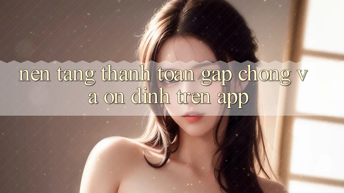 Nền tảng Thanh toán Gấp Chóng Và Ổn định Trên App