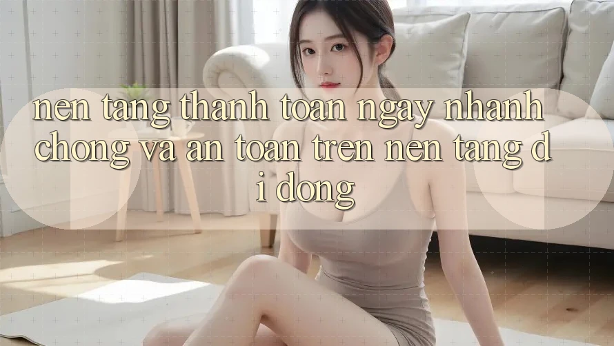 Nền tảng Thanh toán Ngay nhanh chóng Và An Toàn Trên Nền Tảng Di Động