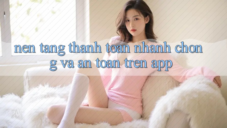 Nền tảng Thanh toán Nhanh chóng Và An Toàn Trên App