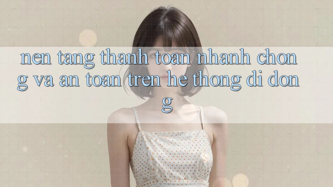 Nền tảng Thanh toán Nhanh chóng Và An Toàn Trên Hệ thống di động