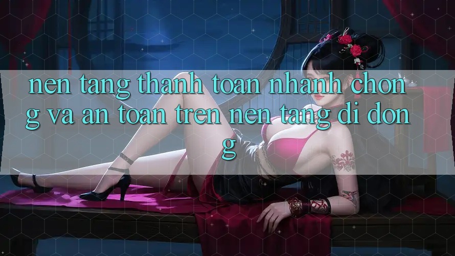 Nền tảng Thanh toán Nhanh chóng Và An Toàn Trên Nền Tảng Di Động