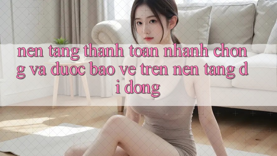 Nền tảng Thanh toán Nhanh Chóng Và Được bảo vệ Trên Nền Tảng Di Động