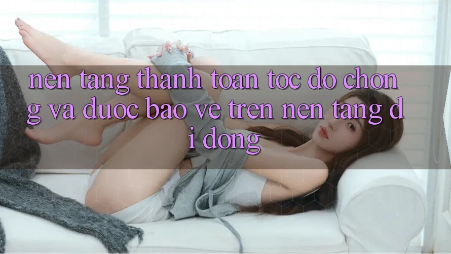 Nền tảng Thanh toán Tốc độ Chóng Và Được bảo vệ Trên Nền Tảng Di Động