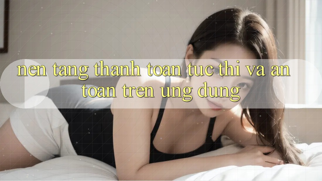 Nền tảng Thanh toán Tức thì Và An Toàn Trên Ứng dụng