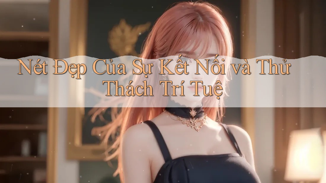 Nét Đẹp Của Sự Kết Nối và Thử Thách Trí Tuệ