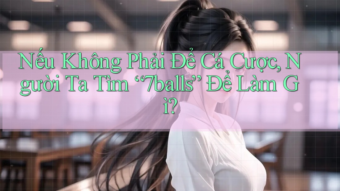 Nếu Không Phải Để Cá Cược, Người Ta Tìm “7balls” Để Làm Gì?