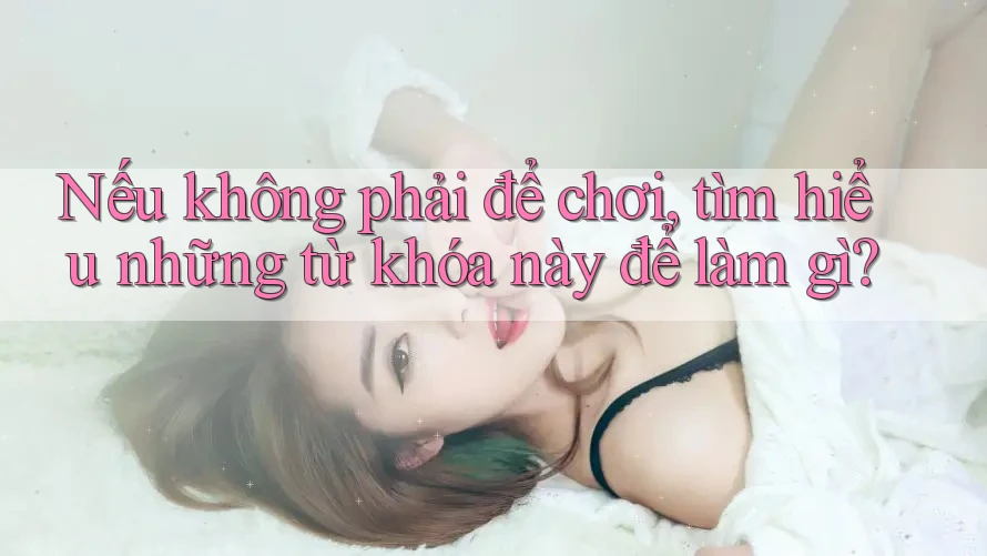 Nếu không phải để chơi, tìm hiểu những từ khóa này để làm gì? Nếu không phải để chơi, tìm hiểu những từ khóa này để làm gì?