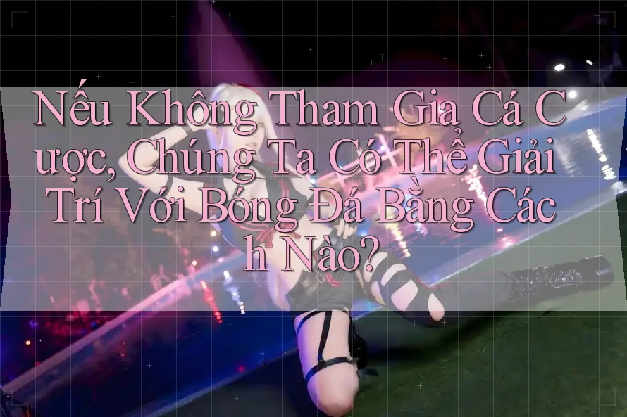 Nếu Không Tham Gia Cá Cược, Chúng Ta Có Thể Giải Trí Với Bóng Đá Bằng Cách Nào?