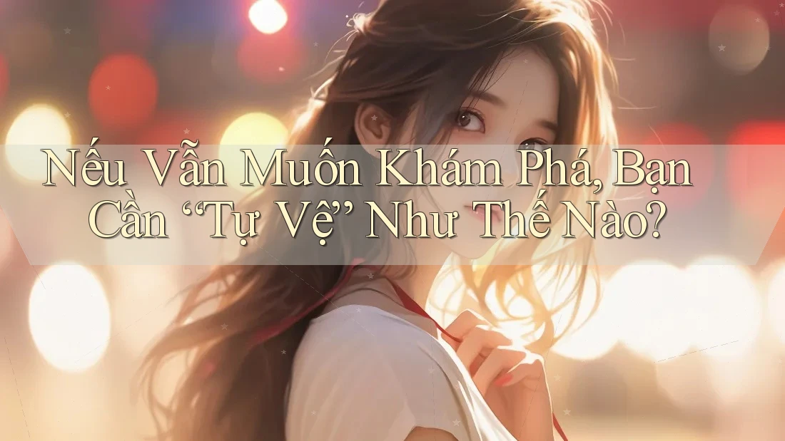 Nếu Vẫn Muốn Khám Phá, Bạn Cần “Tự Vệ” Như Thế Nào?