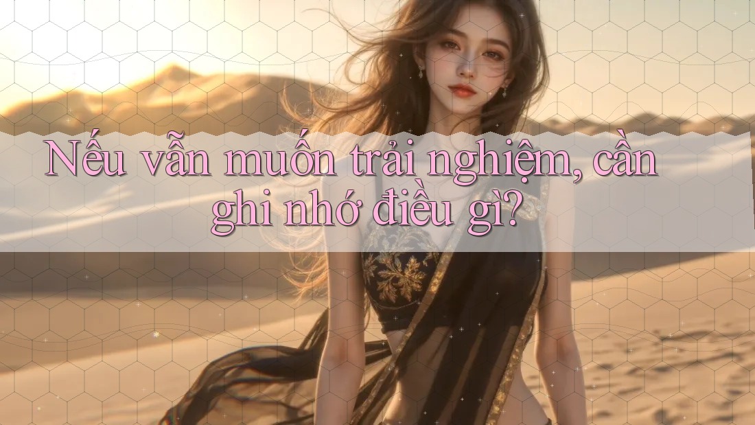 Nếu Vẫn Muốn Trải Nghiệm, Cần Ghi Nhớ Điều Gì?