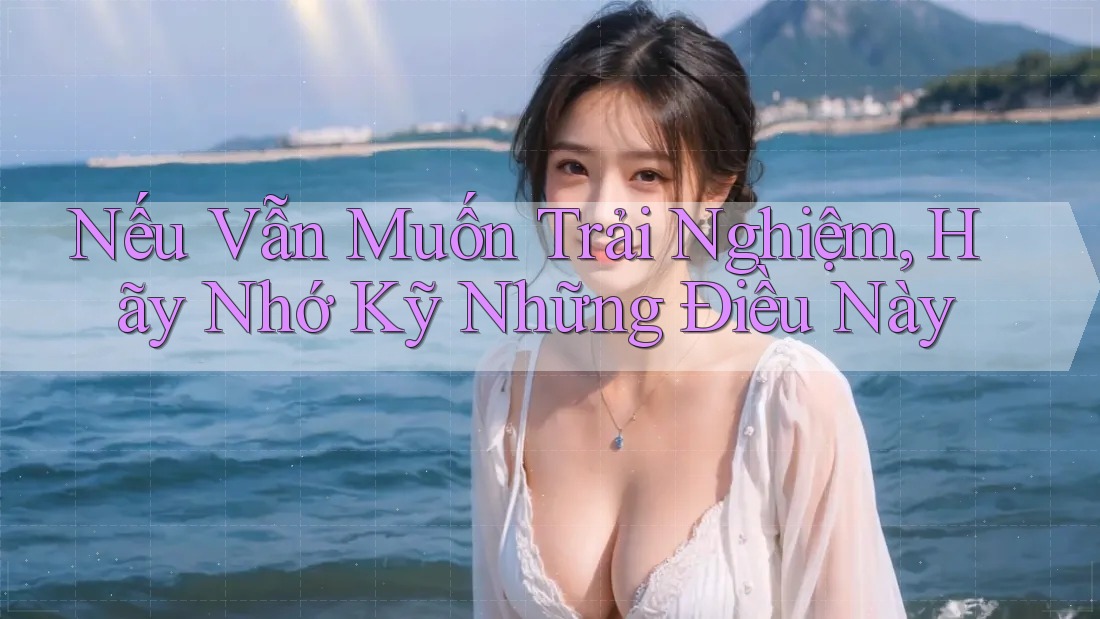 Nếu Vẫn Muốn Trải Nghiệm, Hãy Nhớ Kỹ Những Điều Này