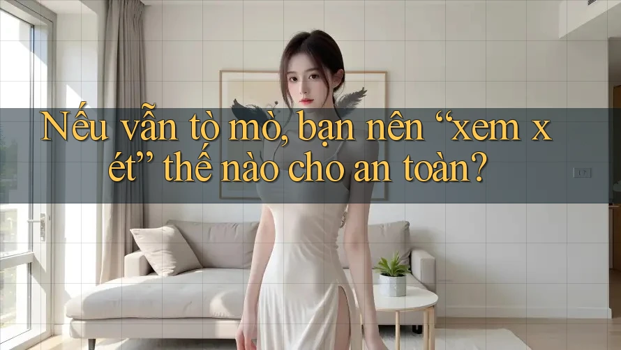 Nếu vẫn tò mò, bạn nên “xem xét” thế nào cho an toàn? Nếu vẫn tò mò, bạn nên “xem xét” thế nào cho an toàn?