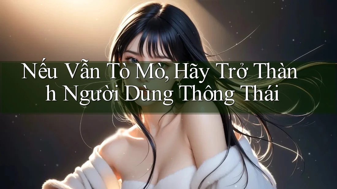 Nếu Vẫn Tò Mò, Hãy Trở Thành Người Dùng Thông Thái