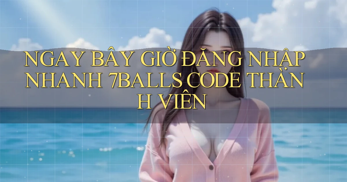 ngay bây giờ đăng nhập nhanh 7balls code thành viên