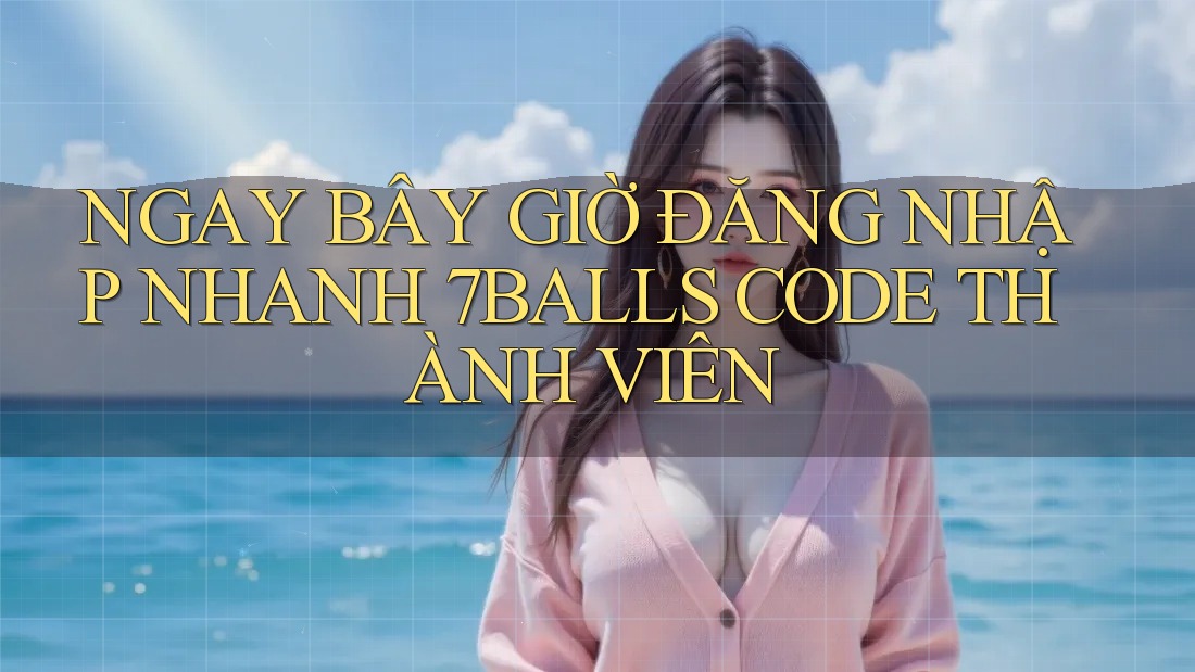 NGAY BÂY GIỜ ĐĂNG NHẬP NHANH 7BALLS CODE THÀNH VIÊN