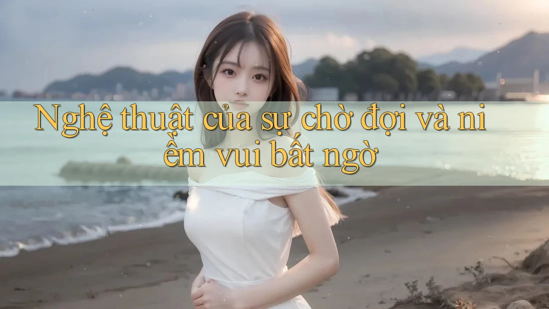 Nghệ thuật của sự chờ đợi và niềm vui bất ngờ Nghệ thuật của sự chờ đợi và niềm vui bất ngờ