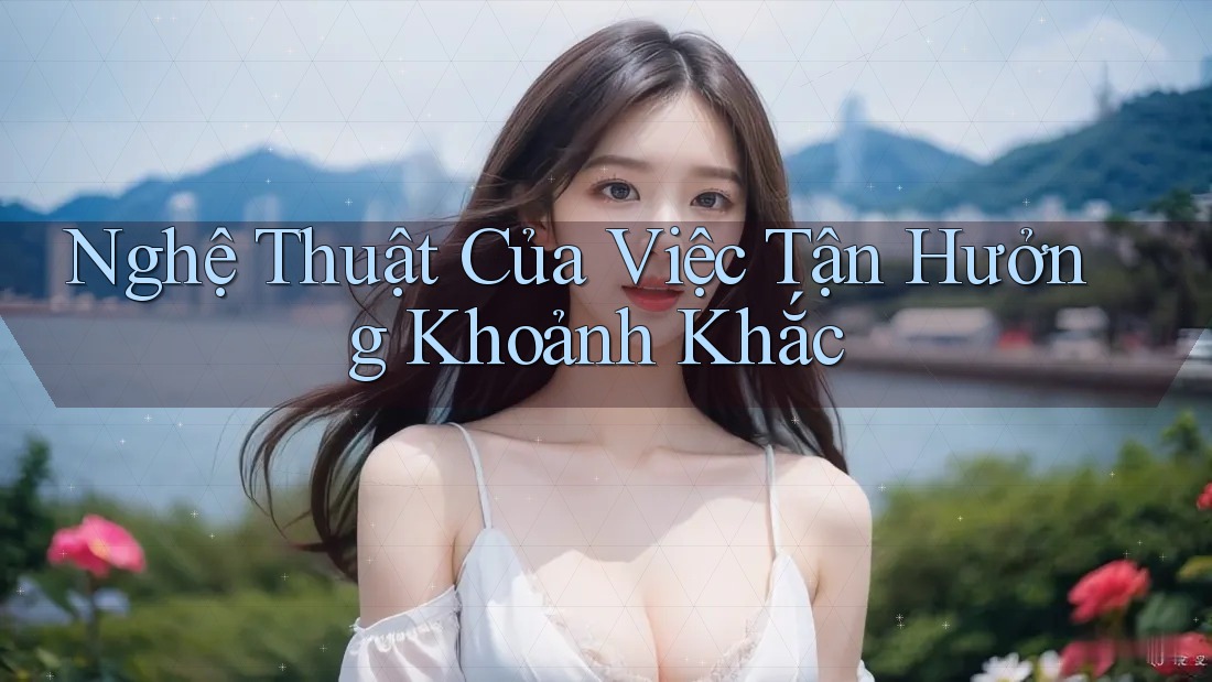 Nghệ Thuật Của Việc Tận Hưởng Khoảnh Khắc