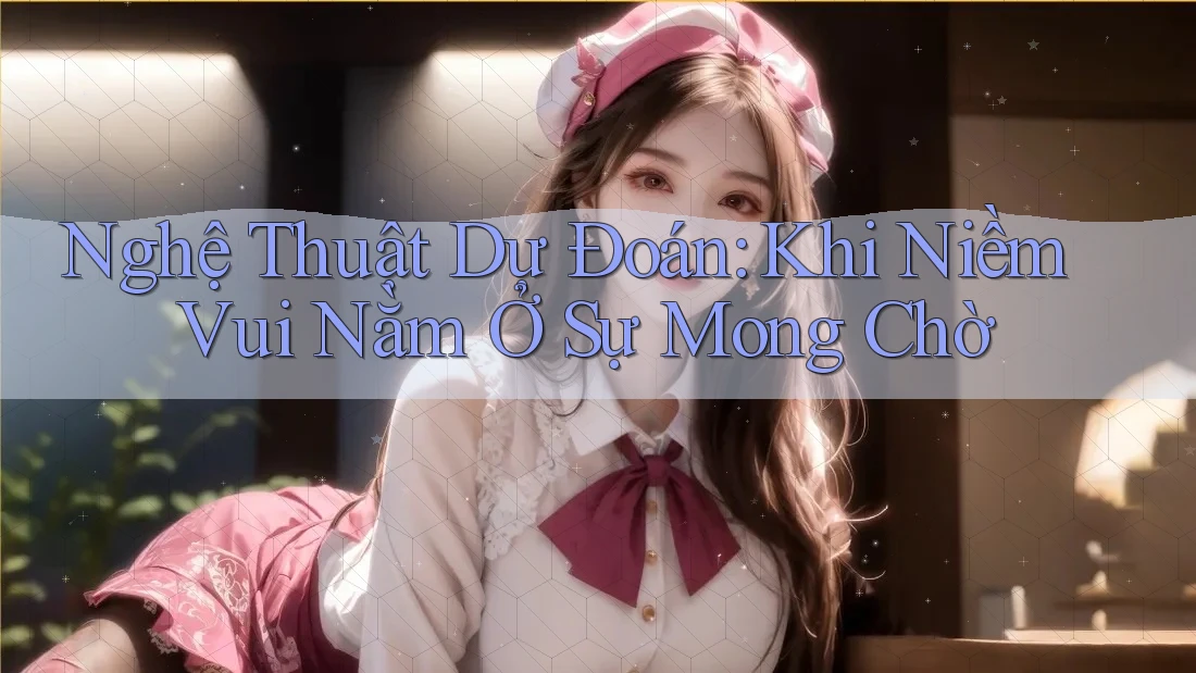 Nghệ Thuật Dự Đoán: Khi Niềm Vui Nằm Ở Sự Mong Chờ