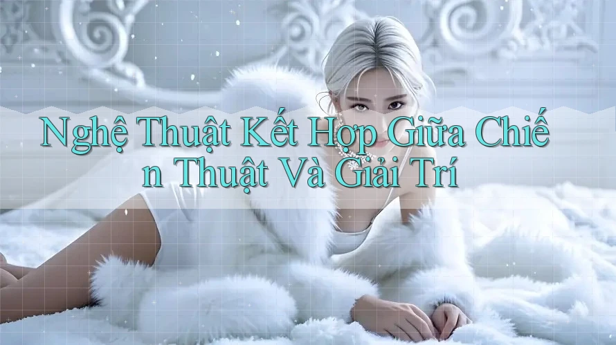 Nghệ Thuật Kết Hợp Giữa Chiến Thuật Và Giải Trí