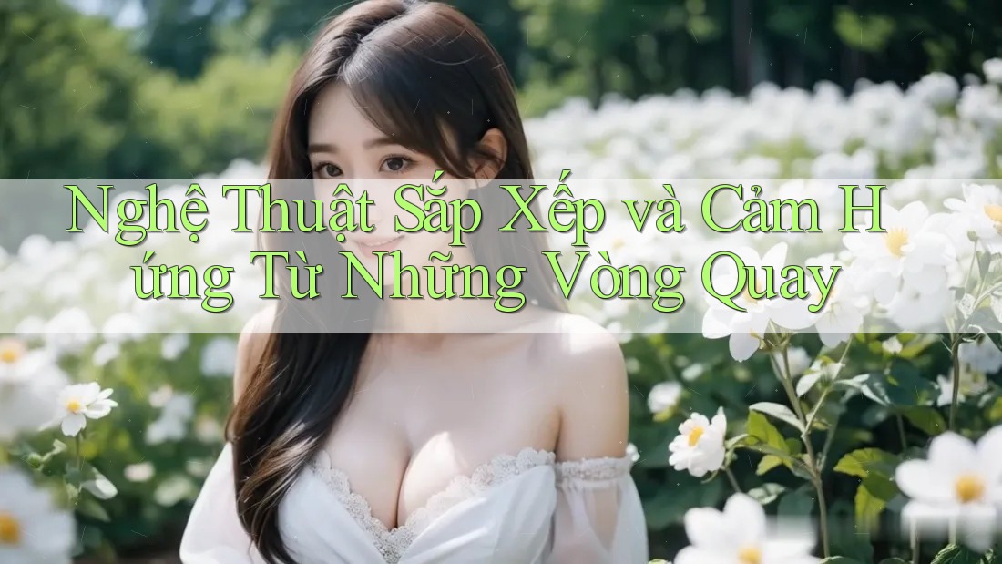 Nghệ Thuật Sắp Xếp và Cảm Hứng Từ Những Vòng Quay Nghệ Thuật Sắp Xếp và Cảm Hứng Từ Những Vòng Quay