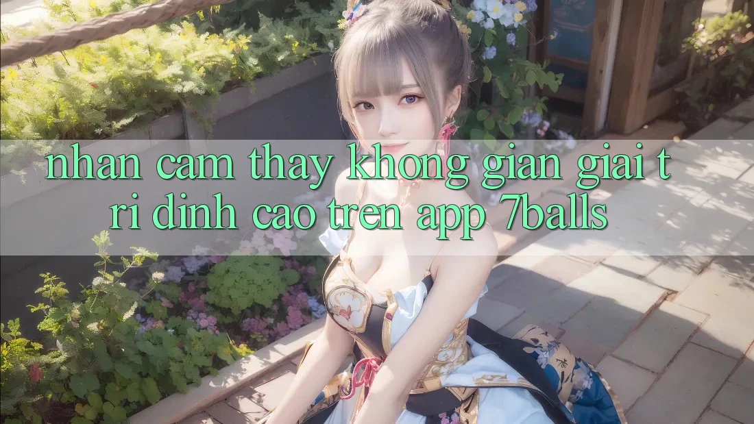 Nhận cảm thấy Không Gian Giải Trí Đỉnh Cao Trên App 7balls