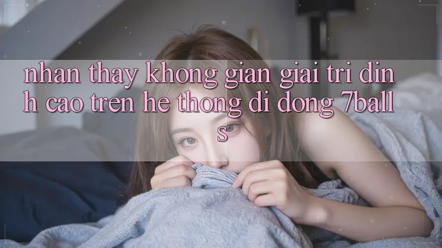 Nhận thấy Không Gian Giải Trí Đỉnh Cao Trên Hệ thống di động 7balls Nhận thấy Không Gian Giải Trí Đỉnh Cao Trên Hệ thống di động 7balls