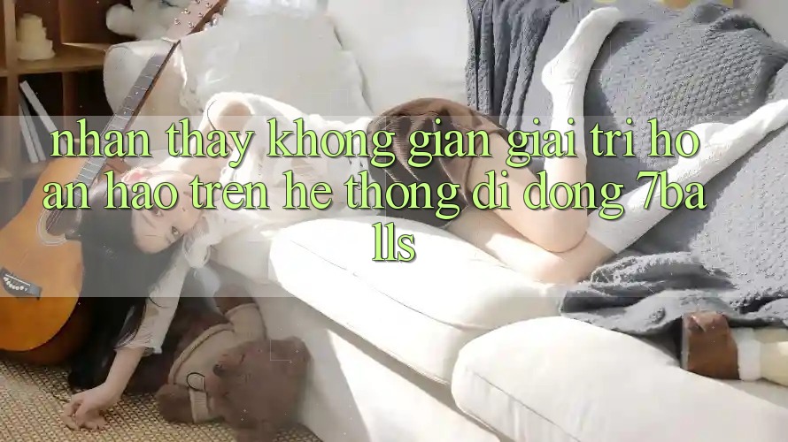 Nhận thấy Không Gian Giải Trí Hoàn hảo Trên Hệ thống di động 7balls Nhận thấy Không Gian Giải Trí Hoàn hảo Trên Hệ thống di động 7balls