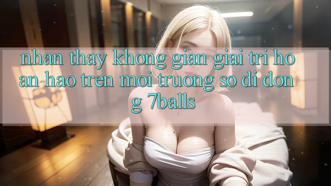 Nhận thấy Không Gian Giải Trí Hoàn hảo Trên Môi trường số di động 7balls Nhận thấy Không Gian Giải Trí Hoàn hảo Trên Môi trường số di động 7balls